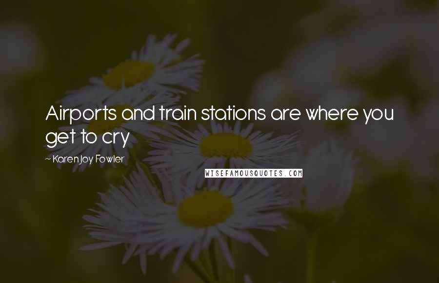 Karen Joy Fowler Quotes: Airports and train stations are where you get to cry