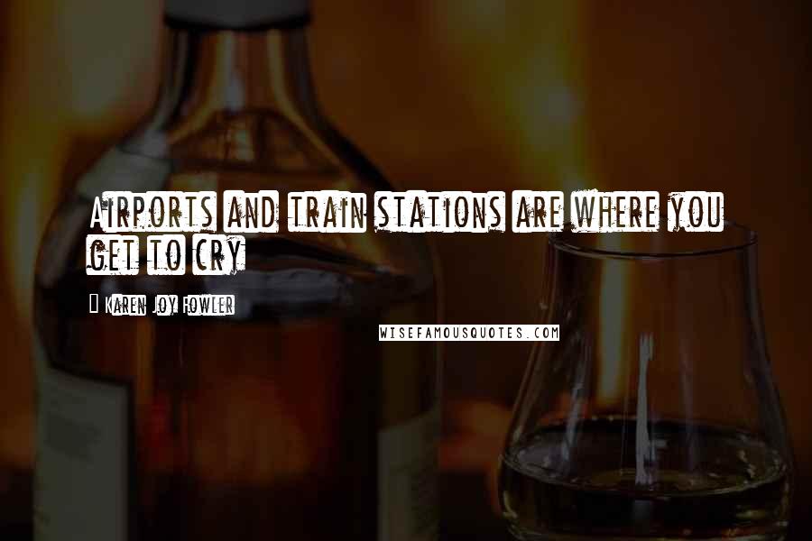 Karen Joy Fowler Quotes: Airports and train stations are where you get to cry
