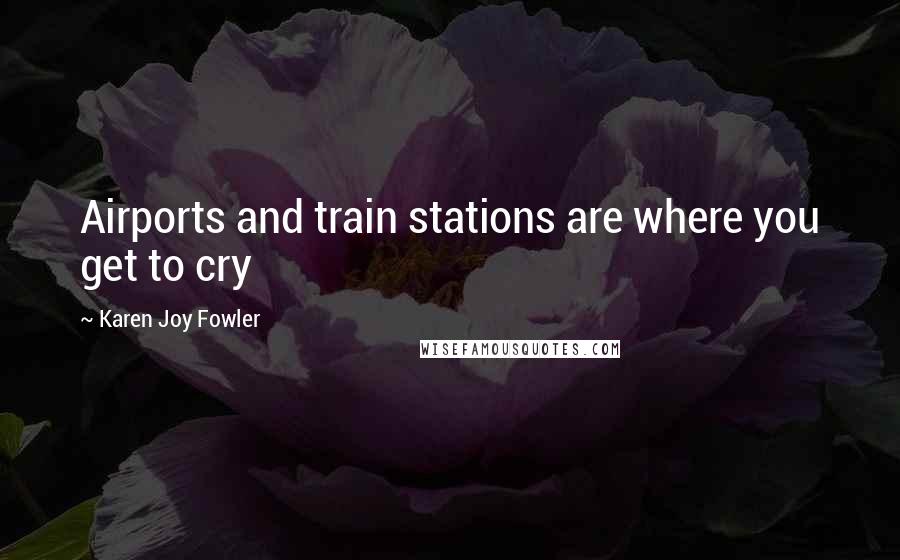 Karen Joy Fowler Quotes: Airports and train stations are where you get to cry