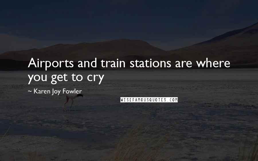 Karen Joy Fowler Quotes: Airports and train stations are where you get to cry