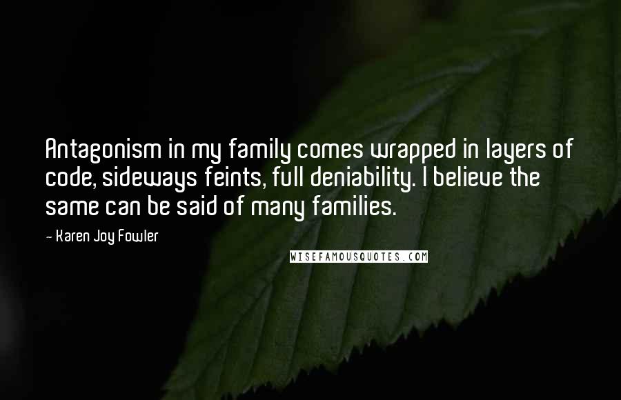 Karen Joy Fowler Quotes: Antagonism in my family comes wrapped in layers of code, sideways feints, full deniability. I believe the same can be said of many families.