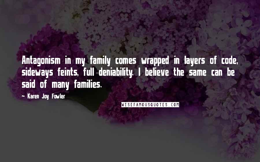 Karen Joy Fowler Quotes: Antagonism in my family comes wrapped in layers of code, sideways feints, full deniability. I believe the same can be said of many families.