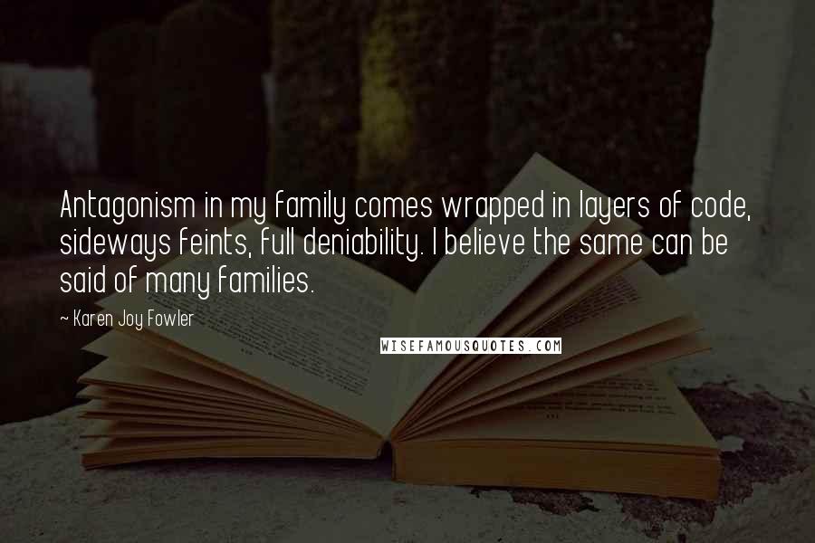 Karen Joy Fowler Quotes: Antagonism in my family comes wrapped in layers of code, sideways feints, full deniability. I believe the same can be said of many families.