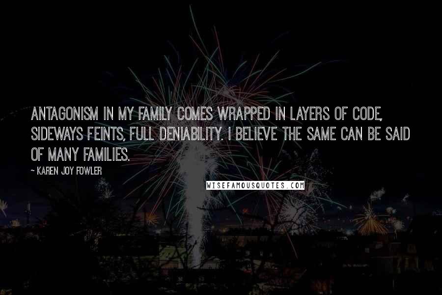Karen Joy Fowler Quotes: Antagonism in my family comes wrapped in layers of code, sideways feints, full deniability. I believe the same can be said of many families.