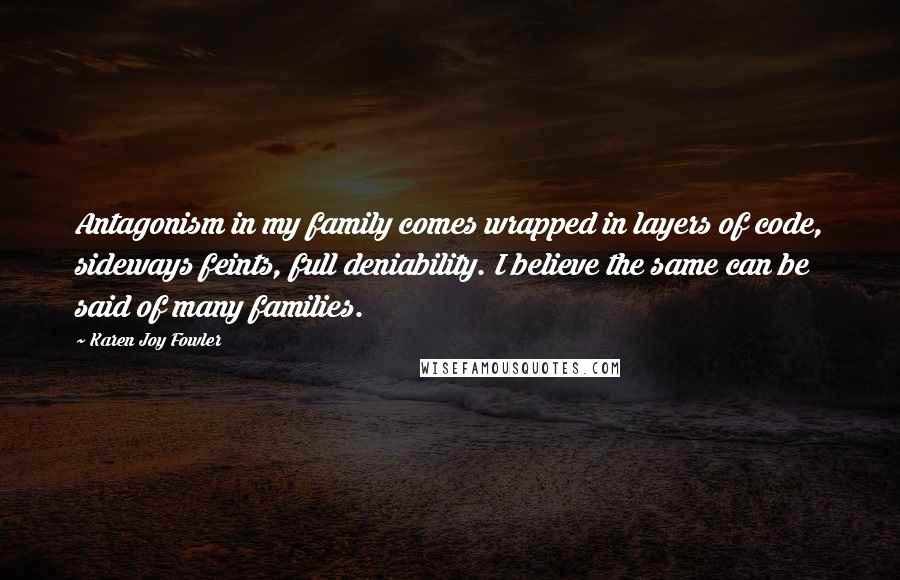 Karen Joy Fowler Quotes: Antagonism in my family comes wrapped in layers of code, sideways feints, full deniability. I believe the same can be said of many families.