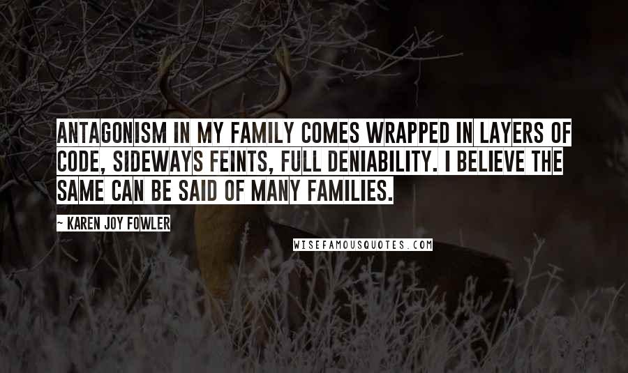 Karen Joy Fowler Quotes: Antagonism in my family comes wrapped in layers of code, sideways feints, full deniability. I believe the same can be said of many families.
