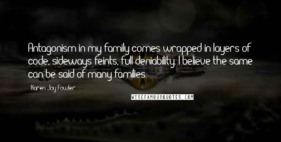 Karen Joy Fowler Quotes: Antagonism in my family comes wrapped in layers of code, sideways feints, full deniability. I believe the same can be said of many families.