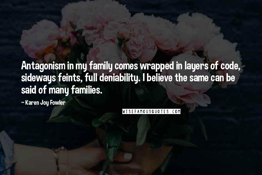 Karen Joy Fowler Quotes: Antagonism in my family comes wrapped in layers of code, sideways feints, full deniability. I believe the same can be said of many families.