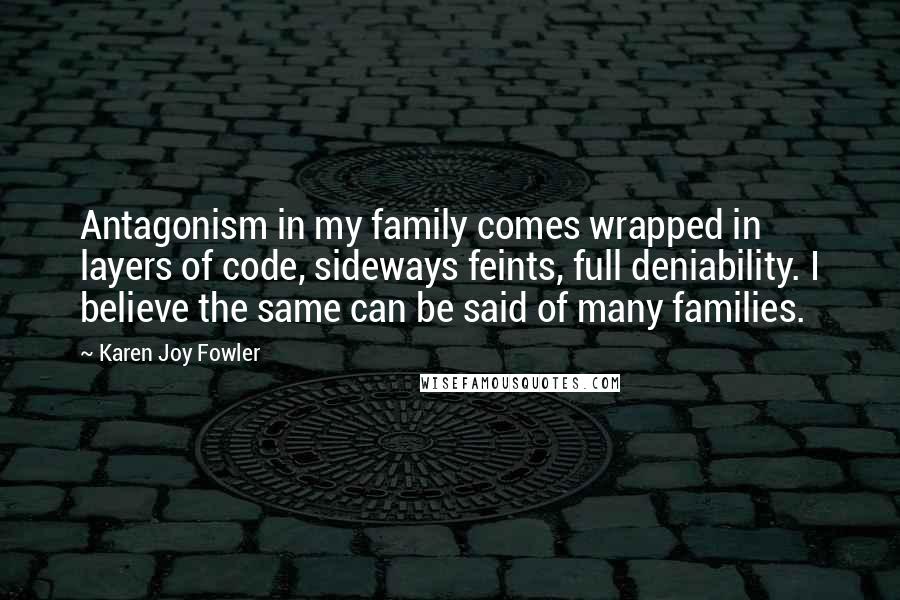 Karen Joy Fowler Quotes: Antagonism in my family comes wrapped in layers of code, sideways feints, full deniability. I believe the same can be said of many families.