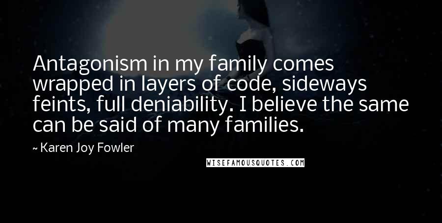 Karen Joy Fowler Quotes: Antagonism in my family comes wrapped in layers of code, sideways feints, full deniability. I believe the same can be said of many families.