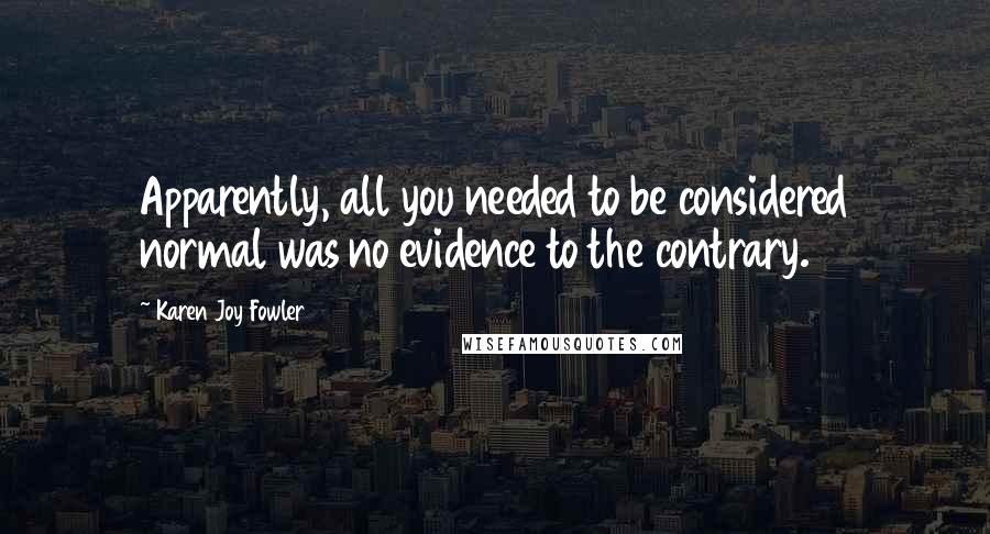 Karen Joy Fowler Quotes: Apparently, all you needed to be considered normal was no evidence to the contrary.