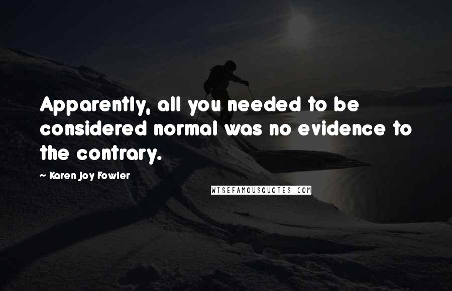 Karen Joy Fowler Quotes: Apparently, all you needed to be considered normal was no evidence to the contrary.