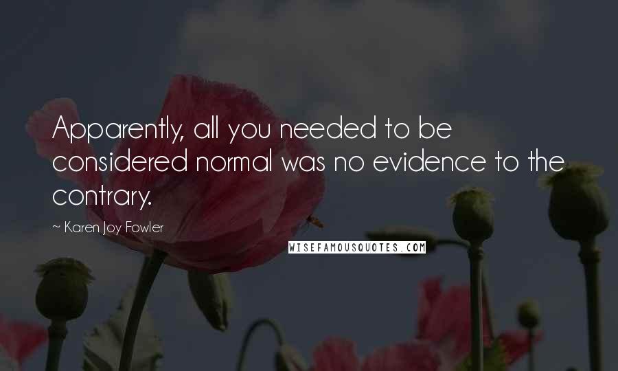 Karen Joy Fowler Quotes: Apparently, all you needed to be considered normal was no evidence to the contrary.