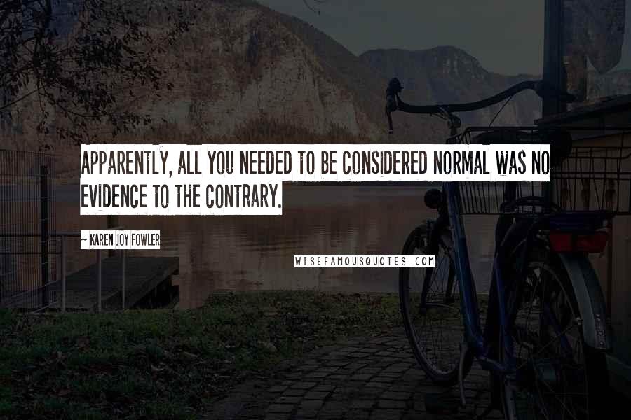 Karen Joy Fowler Quotes: Apparently, all you needed to be considered normal was no evidence to the contrary.