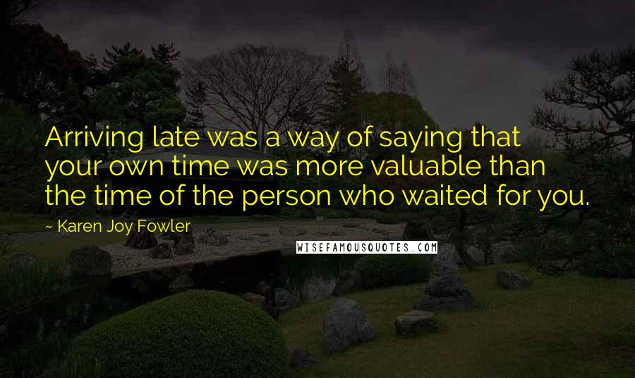 Karen Joy Fowler Quotes: Arriving late was a way of saying that your own time was more valuable than the time of the person who waited for you.