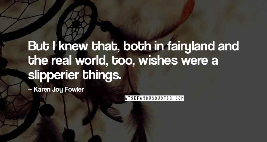 Karen Joy Fowler Quotes: But I knew that, both in fairyland and the real world, too, wishes were a slipperier things.