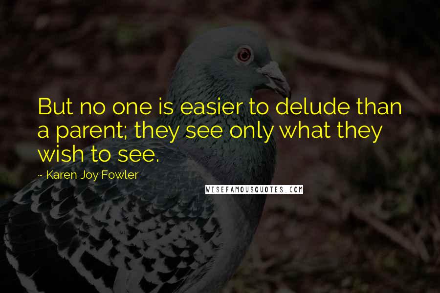 Karen Joy Fowler Quotes: But no one is easier to delude than a parent; they see only what they wish to see.