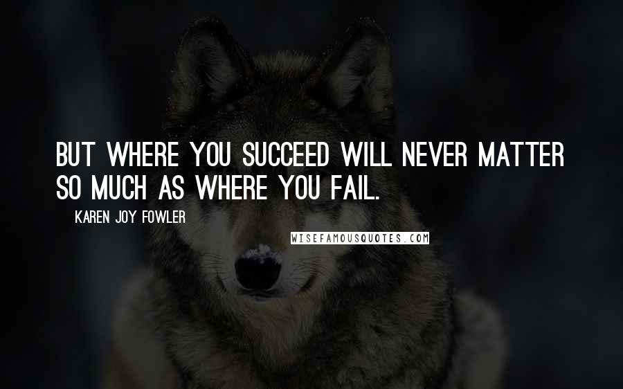 Karen Joy Fowler Quotes: But where you succeed will never matter so much as where you fail.