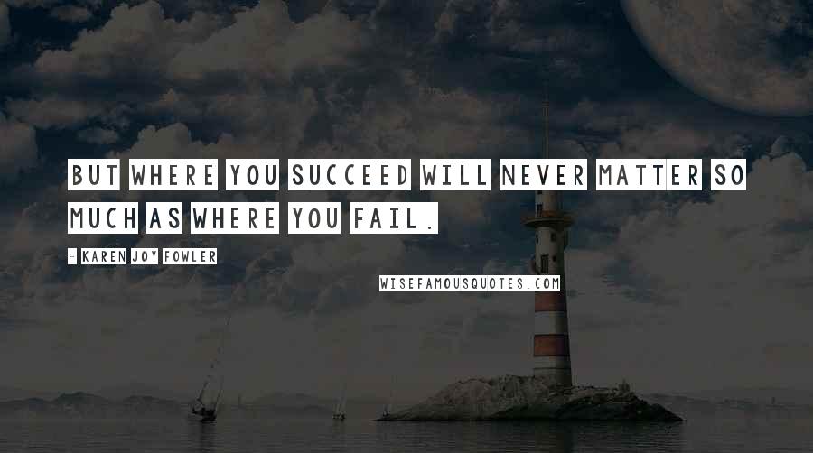 Karen Joy Fowler Quotes: But where you succeed will never matter so much as where you fail.