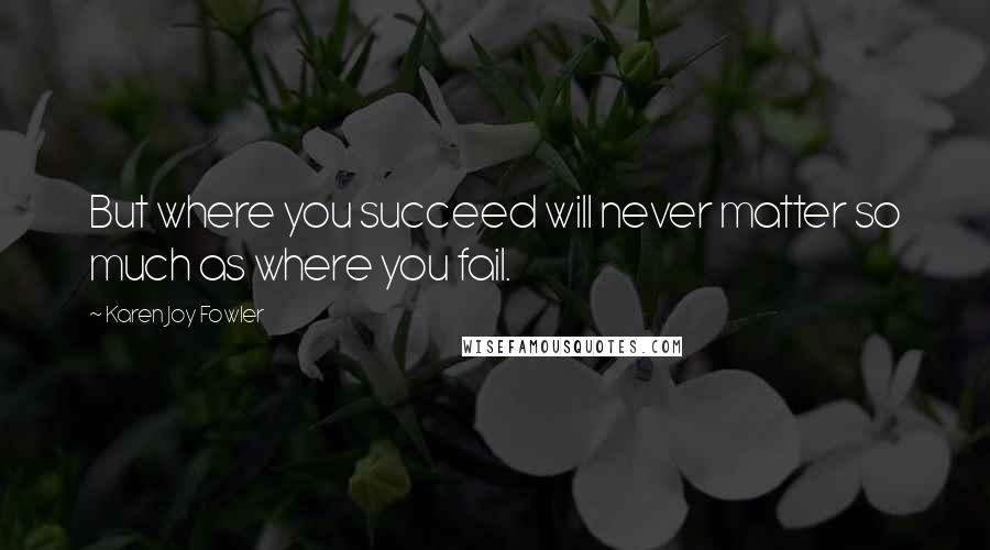 Karen Joy Fowler Quotes: But where you succeed will never matter so much as where you fail.