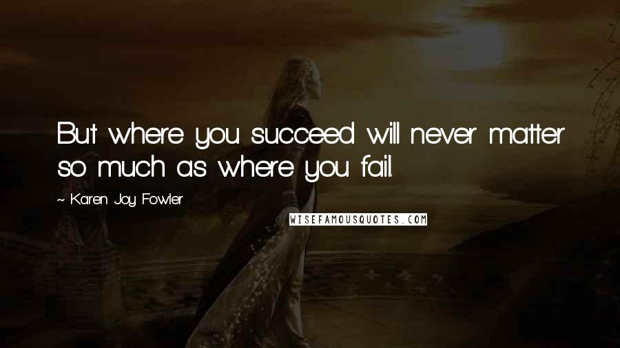 Karen Joy Fowler Quotes: But where you succeed will never matter so much as where you fail.