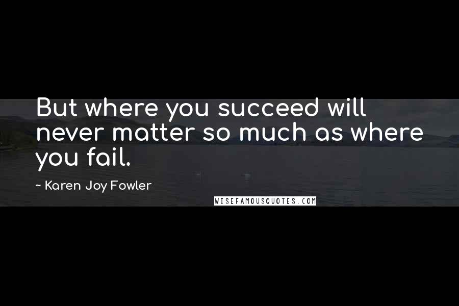 Karen Joy Fowler Quotes: But where you succeed will never matter so much as where you fail.