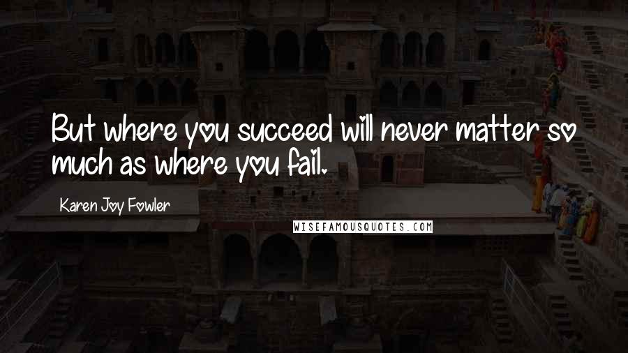 Karen Joy Fowler Quotes: But where you succeed will never matter so much as where you fail.