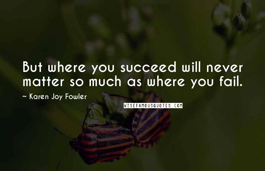 Karen Joy Fowler Quotes: But where you succeed will never matter so much as where you fail.