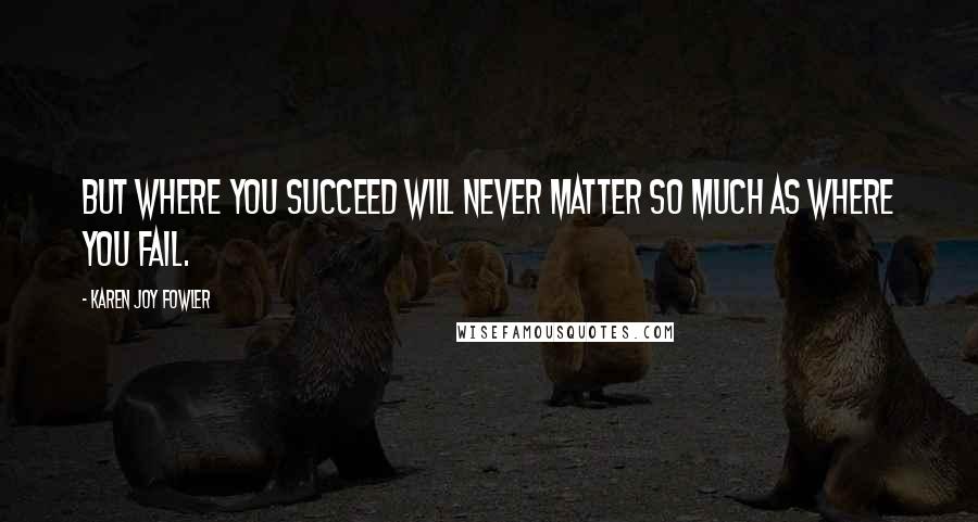 Karen Joy Fowler Quotes: But where you succeed will never matter so much as where you fail.