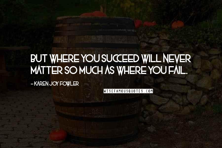 Karen Joy Fowler Quotes: But where you succeed will never matter so much as where you fail.