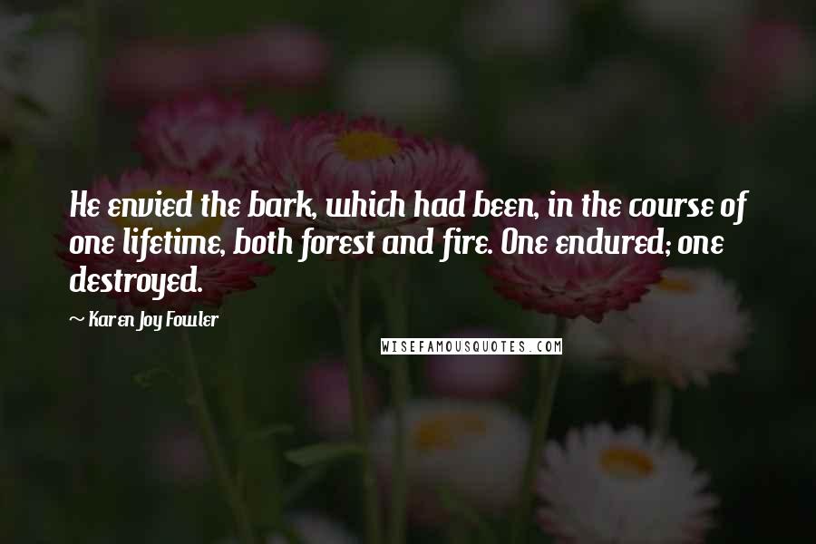 Karen Joy Fowler Quotes: He envied the bark, which had been, in the course of one lifetime, both forest and fire. One endured; one destroyed.