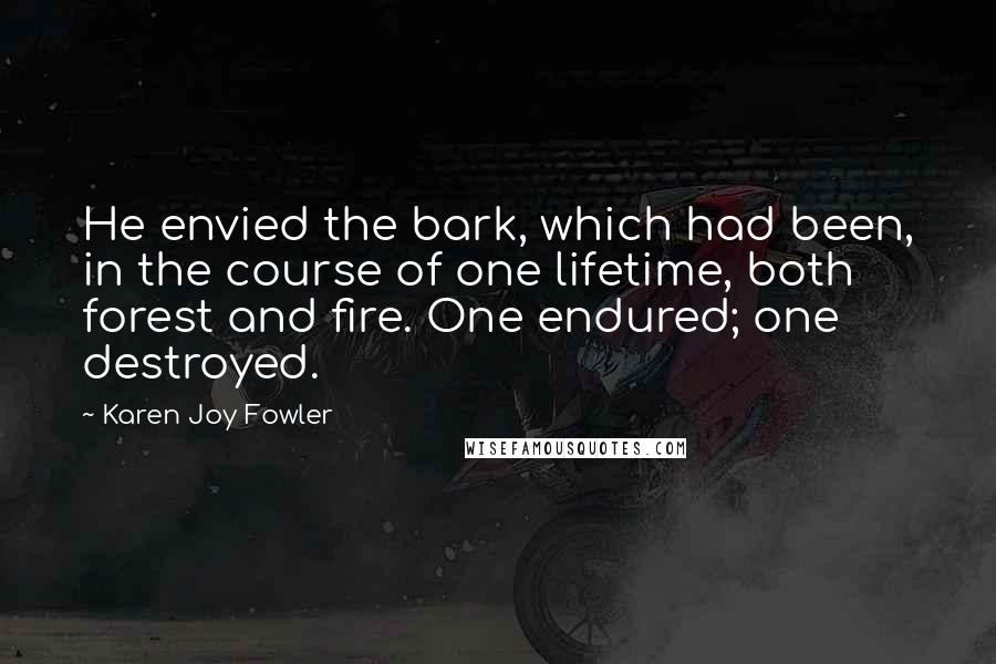 Karen Joy Fowler Quotes: He envied the bark, which had been, in the course of one lifetime, both forest and fire. One endured; one destroyed.