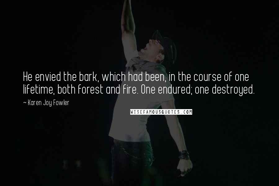 Karen Joy Fowler Quotes: He envied the bark, which had been, in the course of one lifetime, both forest and fire. One endured; one destroyed.