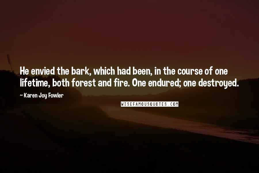 Karen Joy Fowler Quotes: He envied the bark, which had been, in the course of one lifetime, both forest and fire. One endured; one destroyed.