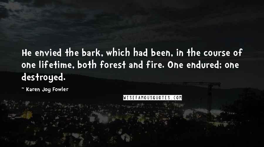Karen Joy Fowler Quotes: He envied the bark, which had been, in the course of one lifetime, both forest and fire. One endured; one destroyed.
