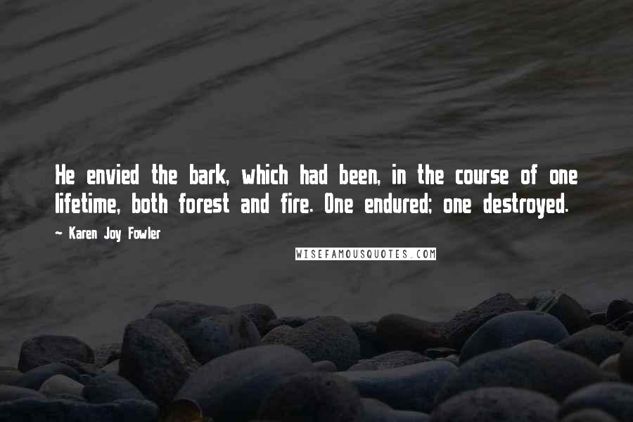 Karen Joy Fowler Quotes: He envied the bark, which had been, in the course of one lifetime, both forest and fire. One endured; one destroyed.