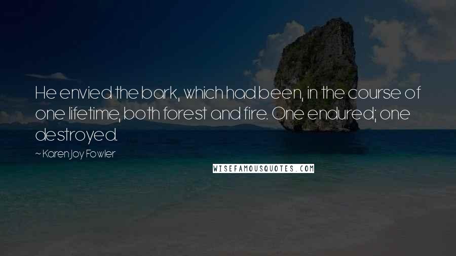 Karen Joy Fowler Quotes: He envied the bark, which had been, in the course of one lifetime, both forest and fire. One endured; one destroyed.