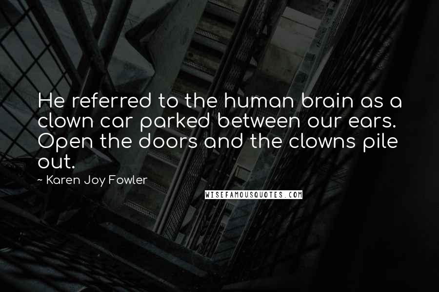 Karen Joy Fowler Quotes: He referred to the human brain as a clown car parked between our ears. Open the doors and the clowns pile out.