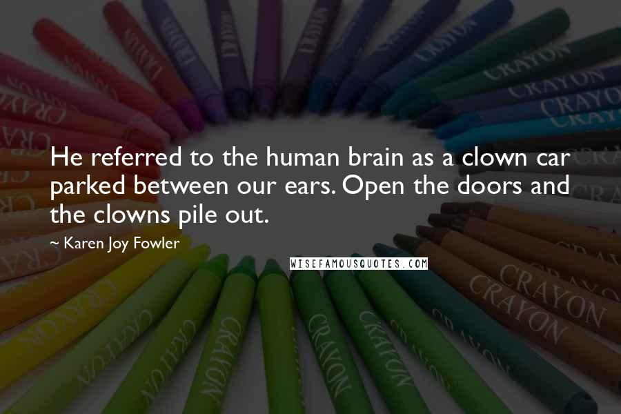 Karen Joy Fowler Quotes: He referred to the human brain as a clown car parked between our ears. Open the doors and the clowns pile out.