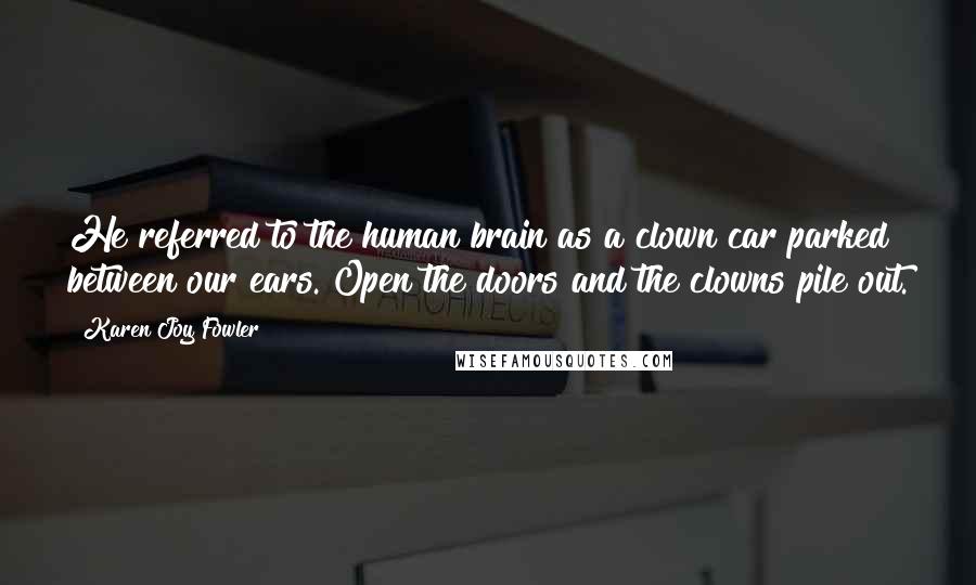 Karen Joy Fowler Quotes: He referred to the human brain as a clown car parked between our ears. Open the doors and the clowns pile out.