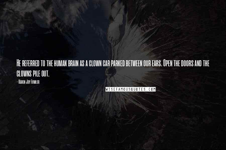 Karen Joy Fowler Quotes: He referred to the human brain as a clown car parked between our ears. Open the doors and the clowns pile out.