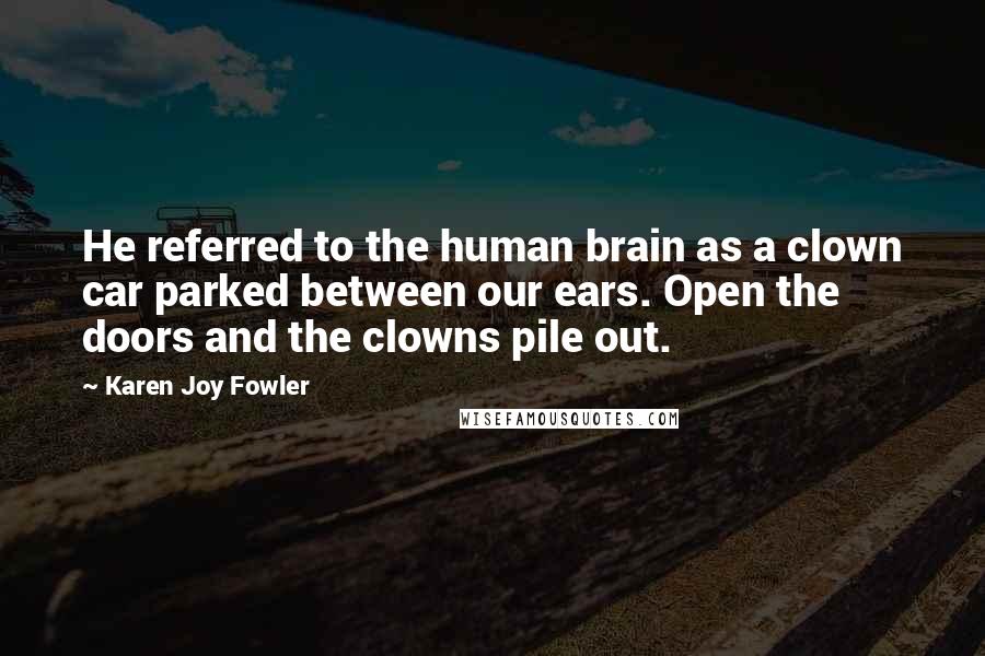 Karen Joy Fowler Quotes: He referred to the human brain as a clown car parked between our ears. Open the doors and the clowns pile out.