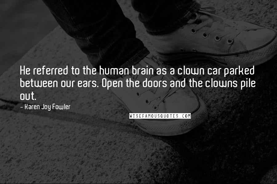 Karen Joy Fowler Quotes: He referred to the human brain as a clown car parked between our ears. Open the doors and the clowns pile out.