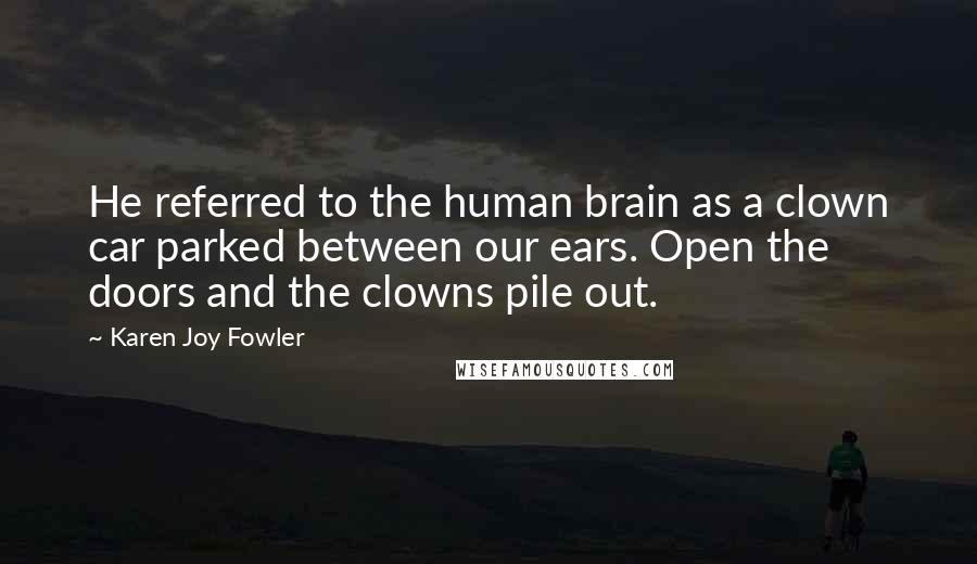 Karen Joy Fowler Quotes: He referred to the human brain as a clown car parked between our ears. Open the doors and the clowns pile out.