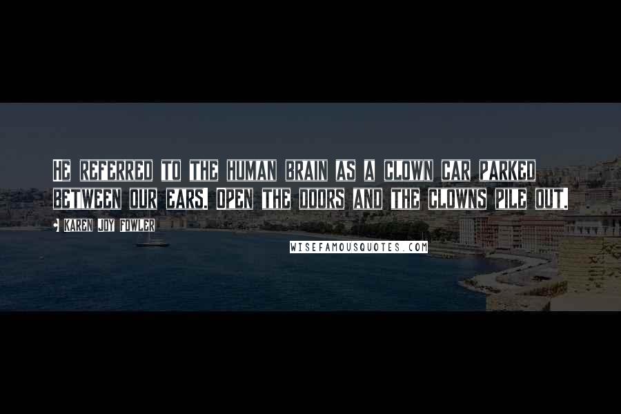 Karen Joy Fowler Quotes: He referred to the human brain as a clown car parked between our ears. Open the doors and the clowns pile out.