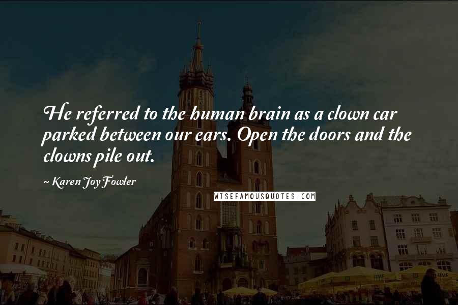 Karen Joy Fowler Quotes: He referred to the human brain as a clown car parked between our ears. Open the doors and the clowns pile out.