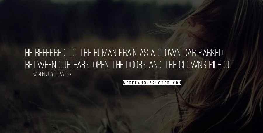 Karen Joy Fowler Quotes: He referred to the human brain as a clown car parked between our ears. Open the doors and the clowns pile out.