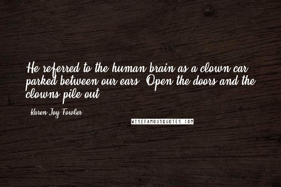 Karen Joy Fowler Quotes: He referred to the human brain as a clown car parked between our ears. Open the doors and the clowns pile out.