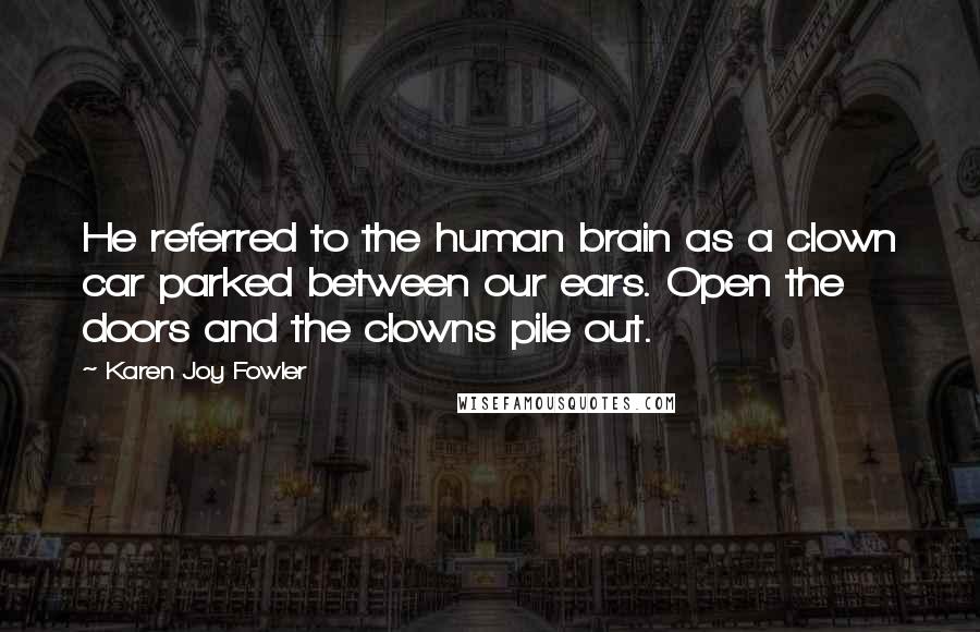 Karen Joy Fowler Quotes: He referred to the human brain as a clown car parked between our ears. Open the doors and the clowns pile out.