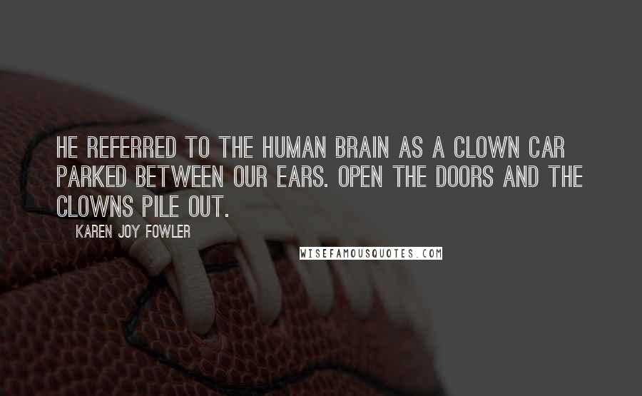 Karen Joy Fowler Quotes: He referred to the human brain as a clown car parked between our ears. Open the doors and the clowns pile out.